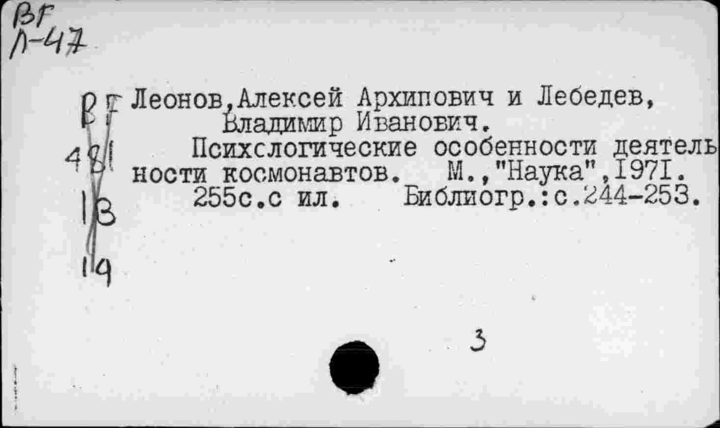 ﻿Леонов,Алексей Архипович и Лебедев,
Владимир Иванович, Психологические особенности деятель
ности космонавтов, М.,"Наука”,1971.
255с.с ил.	Библиогр.:с.244-253.